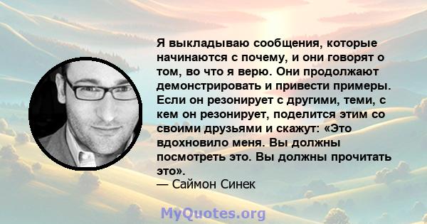 Я выкладываю сообщения, которые начинаются с почему, и они говорят о том, во что я верю. Они продолжают демонстрировать и привести примеры. Если он резонирует с другими, теми, с кем он резонирует, поделится этим со