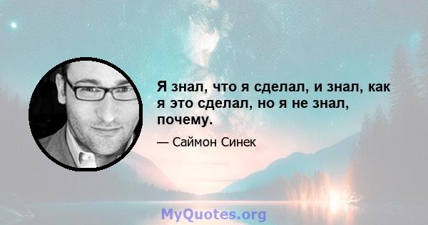 Я знал, что я сделал, и знал, как я это сделал, но я не знал, почему.