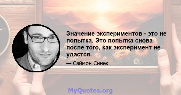 Значение экспериментов - это не попытка. Это попытка снова после того, как эксперимент не удастся.