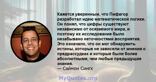 Кажется уверенным, что Пифагор разработал идею математической логики. Он понял, что цифры существуют независимо от осязаемого мира, и поэтому их исследование было незабывано неточностями восприятия. Это означало, что он 