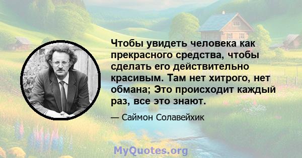 Чтобы увидеть человека как прекрасного средства, чтобы сделать его действительно красивым. Там нет хитрого, нет обмана; Это происходит каждый раз, все это знают.