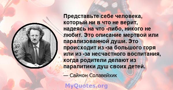 Представьте себе человека, который ни в что не верит, надеясь на что -либо, никого не любит. Это описание мертвой или парализованной души. Это происходит из -за большого горя или из -за несчастного воспитания, когда