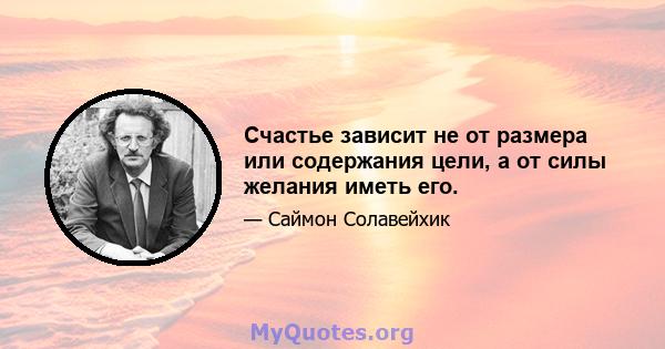 Счастье зависит не от размера или содержания цели, а от силы желания иметь его.