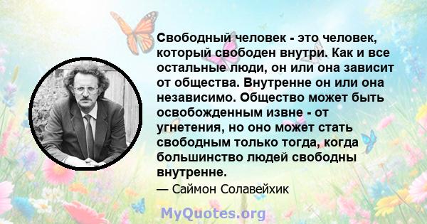 Свободный человек - это человек, который свободен внутри. Как и все остальные люди, он или она зависит от общества. Внутренне он или она независимо. Общество может быть освобожденным извне - от угнетения, но оно может