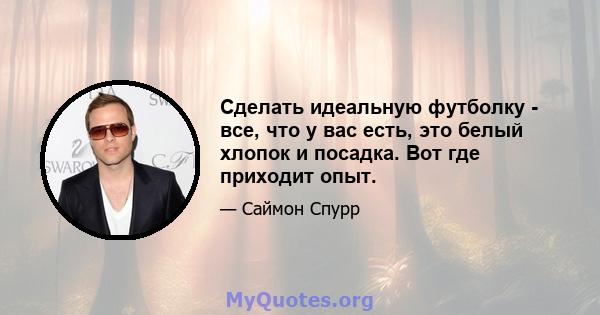 Сделать идеальную футболку - все, что у вас есть, это белый хлопок и посадка. Вот где приходит опыт.