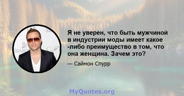 Я не уверен, что быть мужчиной в индустрии моды имеет какое -либо преимущество в том, что она женщина. Зачем это?