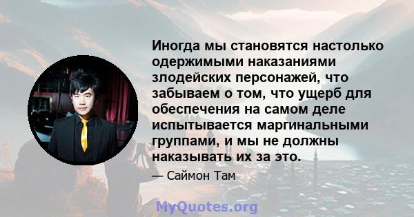 Иногда мы становятся настолько одержимыми наказаниями злодейских персонажей, что забываем о том, что ущерб для обеспечения на самом деле испытывается маргинальными группами, и мы не должны наказывать их за это.