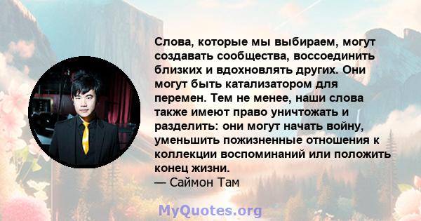 Слова, которые мы выбираем, могут создавать сообщества, воссоединить близких и вдохновлять других. Они могут быть катализатором для перемен. Тем не менее, наши слова также имеют право уничтожать и разделить: они могут