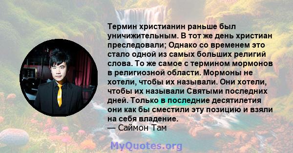 Термин христианин раньше был уничижительным. В тот же день христиан преследовали; Однако со временем это стало одной из самых больших религий слова. То же самое с термином мормонов в религиозной области. Мормоны не