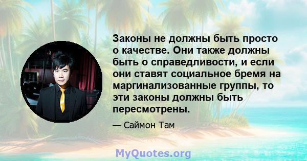 Законы не должны быть просто о качестве. Они также должны быть о справедливости, и если они ставят социальное бремя на маргинализованные группы, то эти законы должны быть пересмотрены.