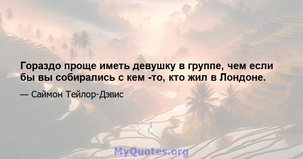 Гораздо проще иметь девушку в группе, чем если бы вы собирались с кем -то, кто жил в Лондоне.