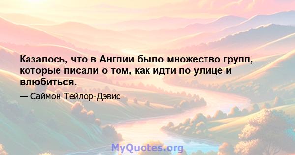 Казалось, что в Англии было множество групп, которые писали о том, как идти по улице и влюбиться.