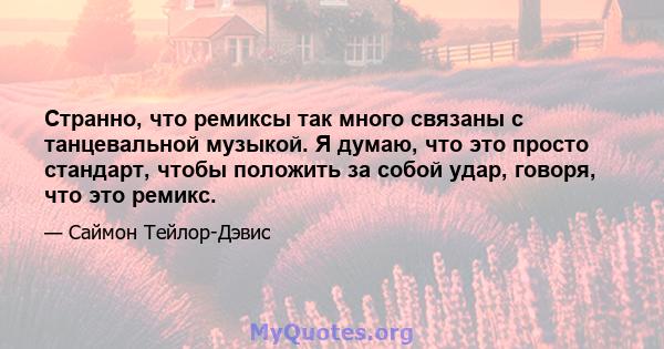 Странно, что ремиксы так много связаны с танцевальной музыкой. Я думаю, что это просто стандарт, чтобы положить за собой удар, говоря, что это ремикс.