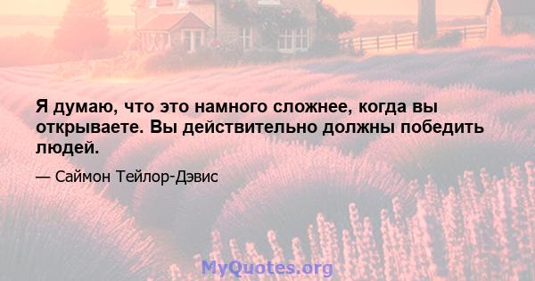 Я думаю, что это намного сложнее, когда вы открываете. Вы действительно должны победить людей.