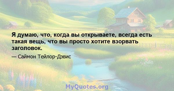 Я думаю, что, когда вы открываете, всегда есть такая вещь, что вы просто хотите взорвать заголовок.