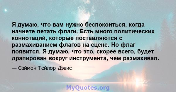 Я думаю, что вам нужно беспокоиться, когда начнете летать флаги. Есть много политических коннотаций, которые поставляются с размахиванием флагов на сцене. Но флаг появится. Я думаю, что это, скорее всего, будет