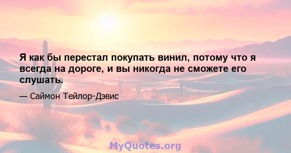 Я как бы перестал покупать винил, потому что я всегда на дороге, и вы никогда не сможете его слушать.