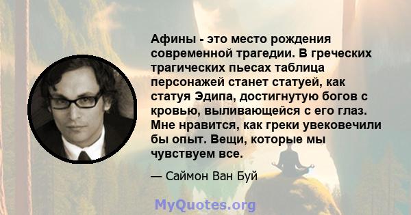 Афины - это место рождения современной трагедии. В греческих трагических пьесах таблица персонажей станет статуей, как статуя Эдипа, достигнутую богов с кровью, выливающейся с его глаз. Мне нравится, как греки