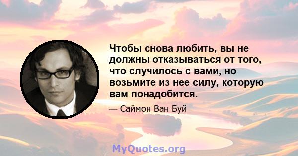 Чтобы снова любить, вы не должны отказываться от того, что случилось с вами, но возьмите из нее силу, которую вам понадобится.