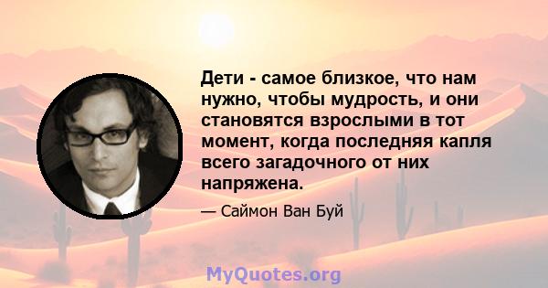 Дети - самое близкое, что нам нужно, чтобы мудрость, и они становятся взрослыми в тот момент, когда последняя капля всего загадочного от них напряжена.