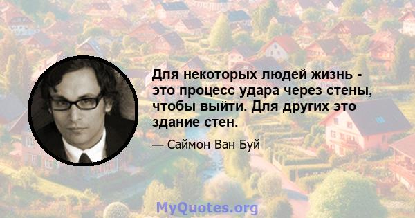 Для некоторых людей жизнь - это процесс удара через стены, чтобы выйти. Для других это здание стен.