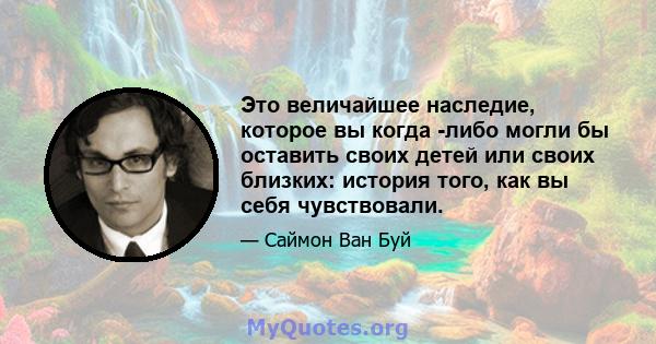 Это величайшее наследие, которое вы когда -либо могли бы оставить своих детей или своих близких: история того, как вы себя чувствовали.