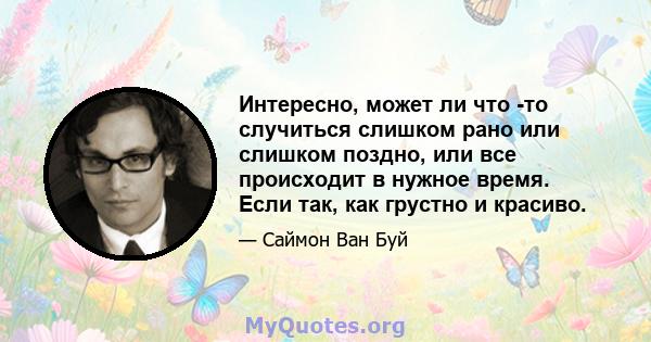 Интересно, может ли что -то случиться слишком рано или слишком поздно, или все происходит в нужное время. Если так, как грустно и красиво.