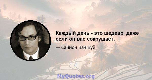 Каждый день - это шедевр, даже если он вас сокрушает.