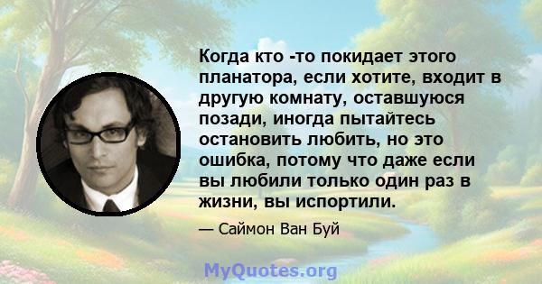 Когда кто -то покидает этого планатора, если хотите, входит в другую комнату, оставшуюся позади, иногда пытайтесь остановить любить, но это ошибка, потому что даже если вы любили только один раз в жизни, вы испортили.