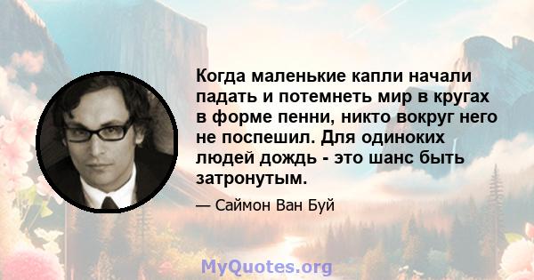 Когда маленькие капли начали падать и потемнеть мир в кругах в форме пенни, никто вокруг него не поспешил. Для одиноких людей дождь - это шанс быть затронутым.