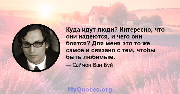 Куда идут люди? Интересно, что они надеются, и чего они боятся? Для меня это то же самое и связано с тем, чтобы быть любимым.