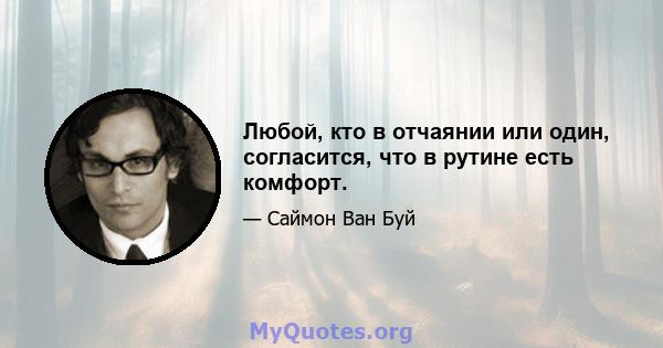 Любой, кто в отчаянии или один, согласится, что в рутине есть комфорт.