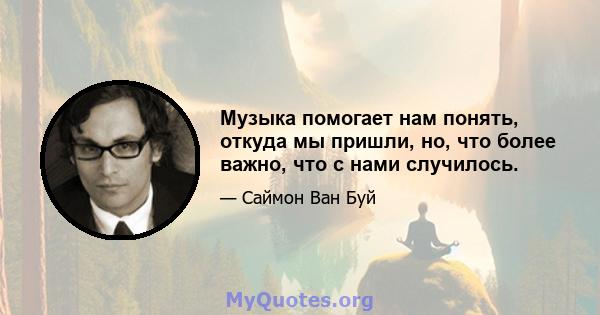 Музыка помогает нам понять, откуда мы пришли, но, что более важно, что с нами случилось.