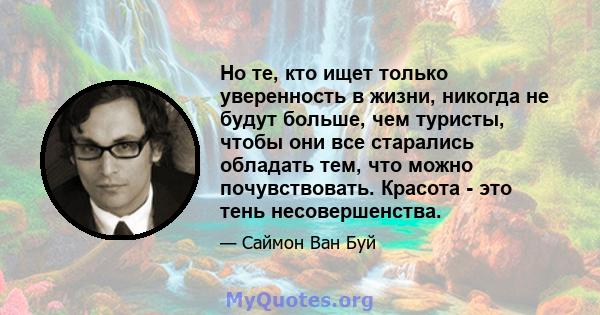 Но те, кто ищет только уверенность в жизни, никогда не будут больше, чем туристы, чтобы они все старались обладать тем, что можно почувствовать. Красота - это тень несовершенства.