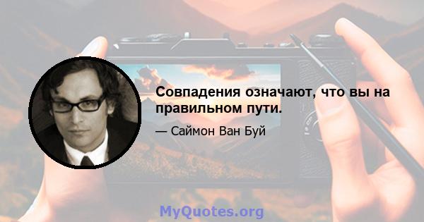 Совпадения означают, что вы на правильном пути.