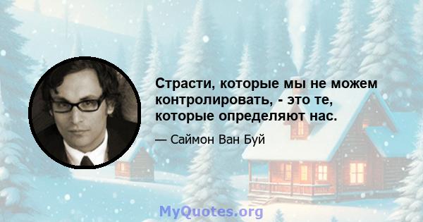 Страсти, которые мы не можем контролировать, - это те, которые определяют нас.