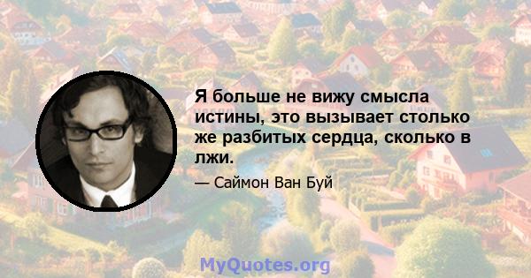 Я больше не вижу смысла истины, это вызывает столько же разбитых сердца, сколько в лжи.