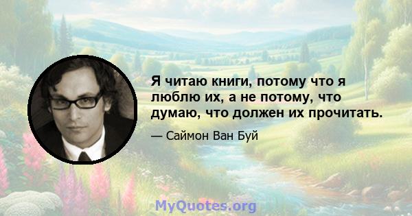 Я читаю книги, потому что я люблю их, а не потому, что думаю, что должен их прочитать.