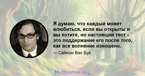 Я думаю, что каждый может влюбиться, если вы открыты и вы хотите, но настоящий тест - это поддержание его после того, как все волнение изношено.