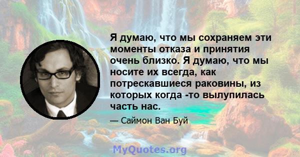 Я думаю, что мы сохраняем эти моменты отказа и принятия очень близко. Я думаю, что мы носите их всегда, как потрескавшиеся раковины, из которых когда -то вылупилась часть нас.