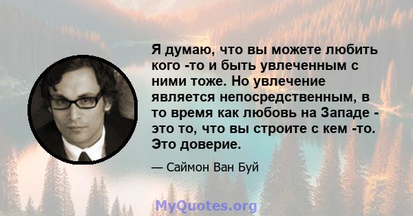 Я думаю, что вы можете любить кого -то и быть увлеченным с ними тоже. Но увлечение является непосредственным, в то время как любовь на Западе - это то, что вы строите с кем -то. Это доверие.