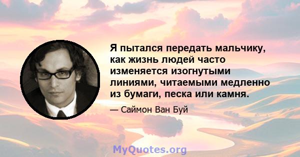 Я пытался передать мальчику, как жизнь людей часто изменяется изогнутыми линиями, читаемыми медленно из бумаги, песка или камня.