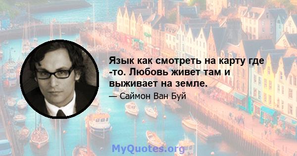 Язык как смотреть на карту где -то. Любовь живет там и выживает на земле.