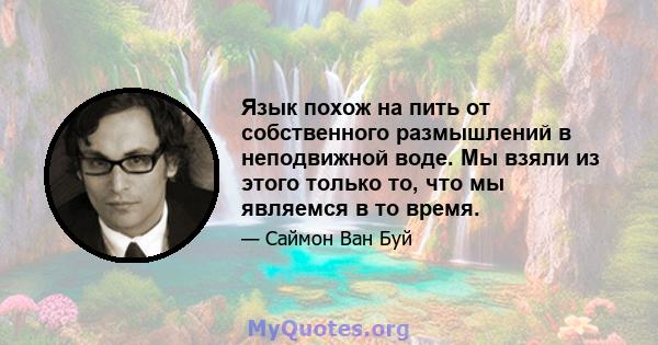 Язык похож на пить от собственного размышлений в неподвижной воде. Мы взяли из этого только то, что мы являемся в то время.