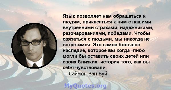 Язык позволяет нам обращаться к людям, прикасаться к ним с нашими внутренними страхами, надежниками, разочарованиями, победами. Чтобы связаться с людьми, мы никогда не встретимся. Это самое большое наследие, которое вы