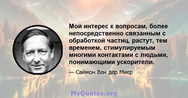 Мой интерес к вопросам, более непосредственно связанным с обработкой частиц, растут, тем временем, стимулируемым многими контактами с людьми, понимающими ускорители.