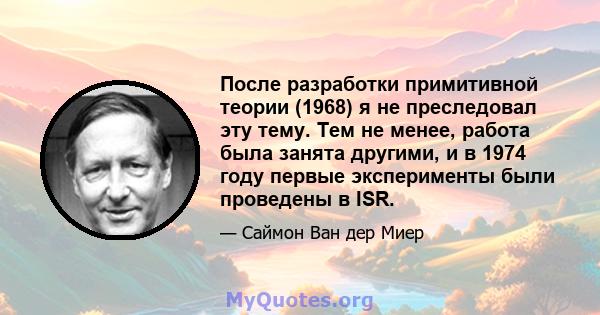 После разработки примитивной теории (1968) я не преследовал эту тему. Тем не менее, работа была занята другими, и в 1974 году первые эксперименты были проведены в ISR.