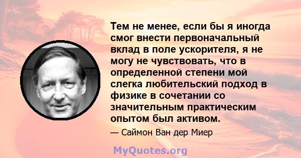 Тем не менее, если бы я иногда смог внести первоначальный вклад в поле ускорителя, я не могу не чувствовать, что в определенной степени мой слегка любительский подход в физике в сочетании со значительным практическим