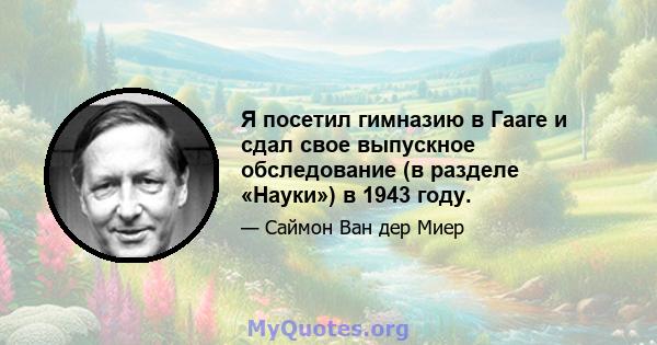 Я посетил гимназию в Гааге и сдал свое выпускное обследование (в разделе «Науки») в 1943 году.