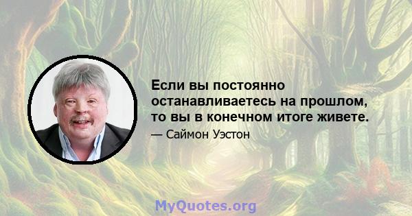 Если вы постоянно останавливаетесь на прошлом, то вы в конечном итоге живете.